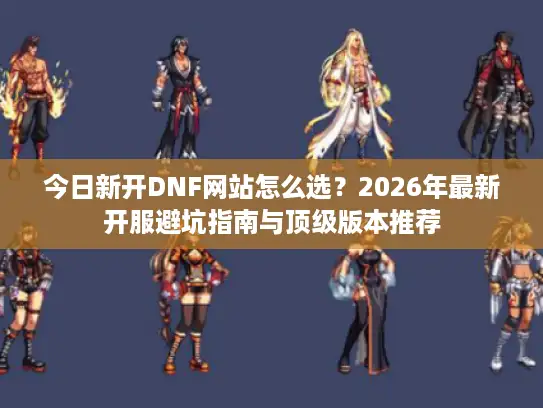 今日新开DNF网站怎么选？2026年最新开服避坑指南与顶级版本推荐
