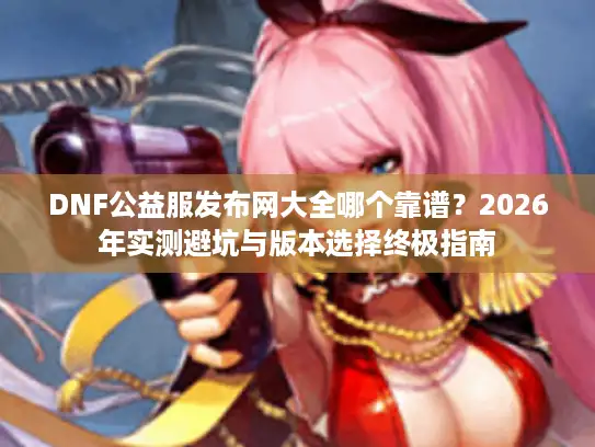 DNF公益服发布网大全哪个靠谱？2026年实测避坑与版本选择终极指南
