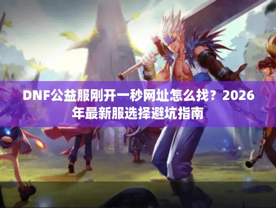 DNF公益服刚开一秒网址怎么找？2026年最新服选择避坑指南