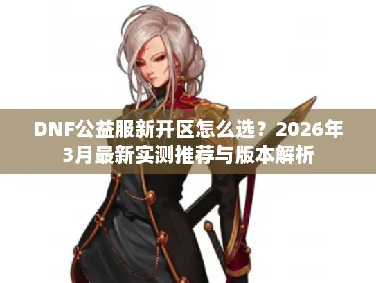 DNF公益服新开区怎么选？2026年3月最新实测推荐与版本解析