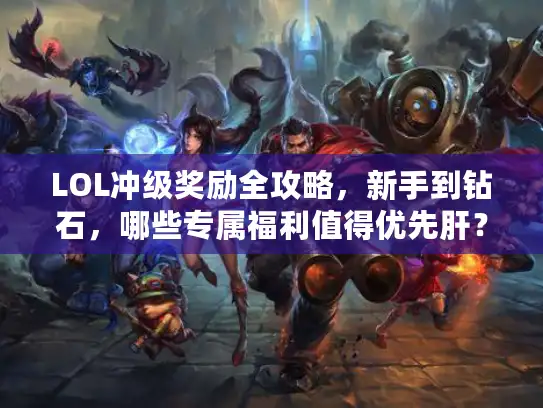 LOL冲级奖励全攻略，新手到钻石，哪些专属福利值得优先肝？