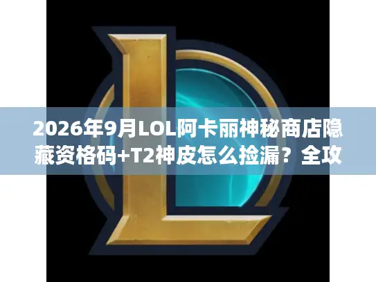 2026年9月LOL阿卡丽神秘商店隐藏资格码+T2神皮怎么捡漏？全攻略