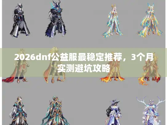 2026dnf公益服最稳定推荐，3个月实测避坑攻略