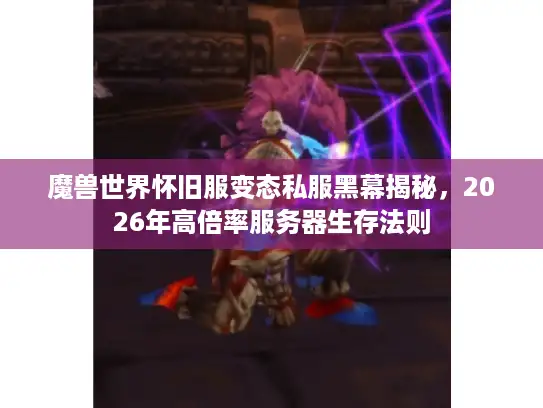 魔兽世界怀旧服变态私服黑幕揭秘，2026年高倍率服务器生存法则