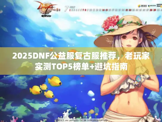 2025DNF公益服复古服推荐，老玩家实测TOP5榜单+避坑指南