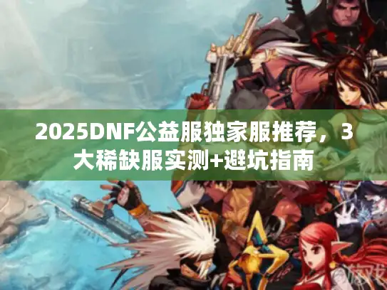 2025DNF公益服独家服推荐，3大稀缺服实测+避坑指南