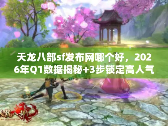 天龙八部sf发布网哪个好，2026年Q1数据揭秘+3步锁定高人气稳定服