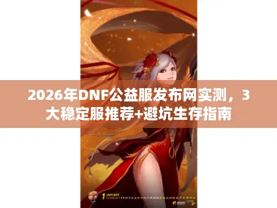 2026年DNF公益服发布网实测，3大稳定服推荐+避坑生存指南