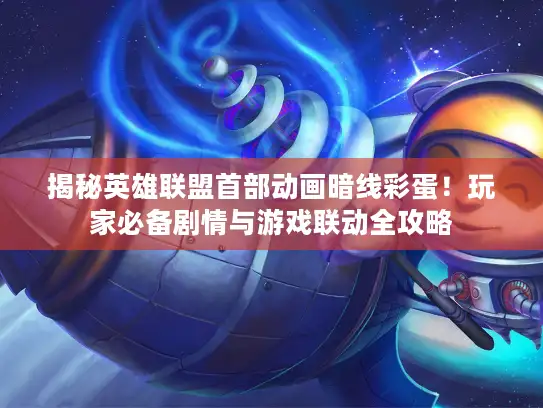 揭秘英雄联盟首部动画暗线彩蛋！玩家必备剧情与游戏联动全攻略