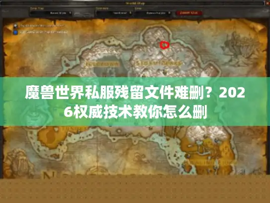 魔兽世界私服残留文件难删？2026权威技术教你怎么删