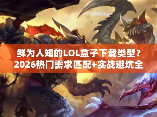 鲜为人知的LOL盒子下载类型？2026热门需求匹配+实战避坑全攻略