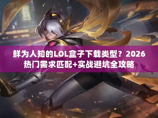 鲜为人知的LOL盒子下载类型？2026热门需求匹配+实战避坑全攻略