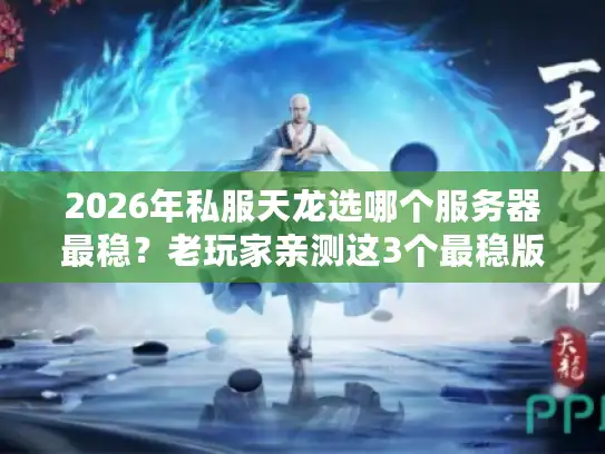 2026年私服天龙选哪个服务器最稳？老玩家亲测这3个最稳版本