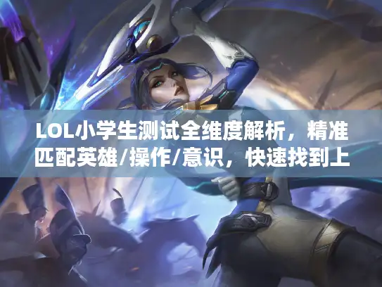 LOL小学生测试全维度解析，精准匹配英雄/操作/意识，快速找到上分突破口