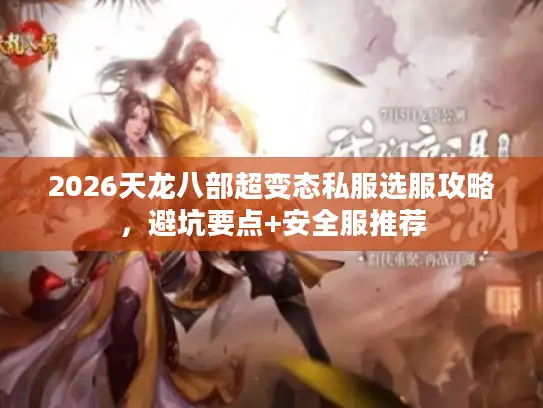 2026天龙八部超变态私服选服攻略，避坑要点+安全服推荐