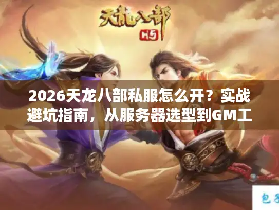 2026天龙八部私服怎么开？实战避坑指南，从服务器选型到GM工具配置