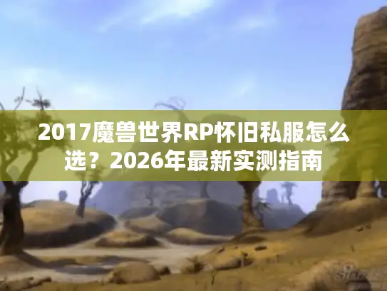 2017魔兽世界RP怀旧私服怎么选？2026年最新实测指南