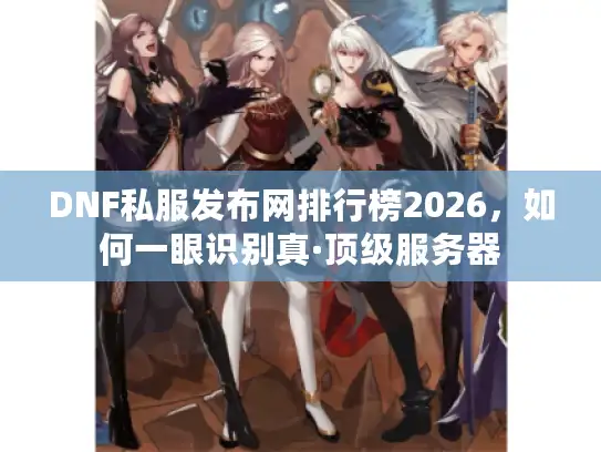 DNF私服发布网排行榜2026，如何一眼识别真·顶级服务器