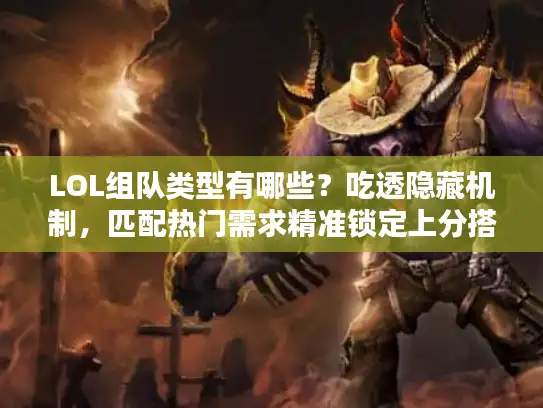 LOL组队类型有哪些？吃透隐藏机制，匹配热门需求精准锁定上分搭子