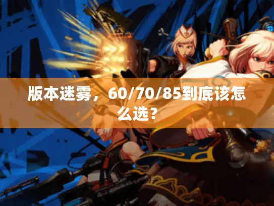 版本迷雾，60/70/85到底该怎么选？