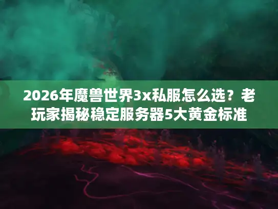 2026年魔兽世界3x私服怎么选？老玩家揭秘稳定服务器5大黄金标准