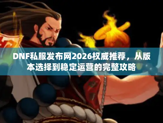 DNF私服发布网2026权威推荐，从版本选择到稳定运营的完整攻略
