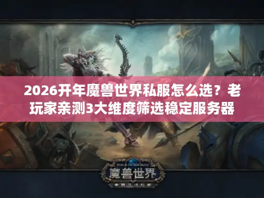 2026开年魔兽世界私服怎么选？老玩家亲测3大维度筛选稳定服务器