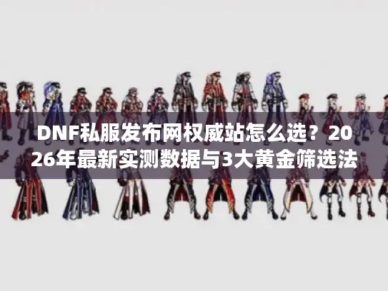 DNF私服发布网权威站怎么选？2026年最新实测数据与3大黄金筛选法则