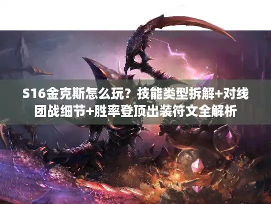 S16金克斯怎么玩？技能类型拆解+对线团战细节+胜率登顶出装符文全解析