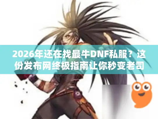 2026年还在找最牛DNF私服？这份发布网终极指南让你秒变老司机