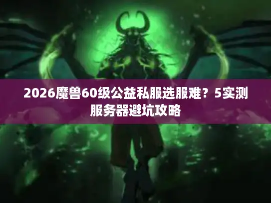 2026魔兽60级公益私服选服难？5实测服务器避坑攻略