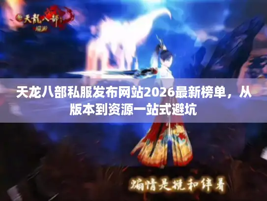 天龙八部私服发布网站2026最新榜单，从版本到资源一站式避坑