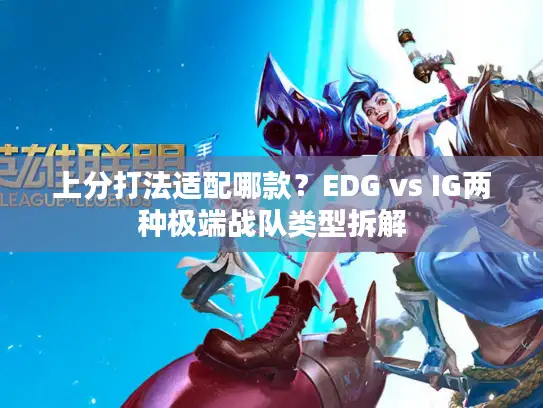 上分打法适配哪款？EDG vs IG两种极端战队类型拆解