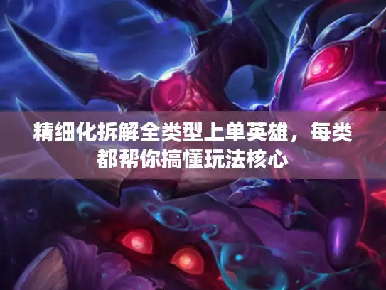 精细化拆解全类型上单英雄，每类都帮你搞懂玩法核心