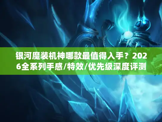 银河魔装机神哪款最值得入手？2026全系列手感/特效/优先级深度评测