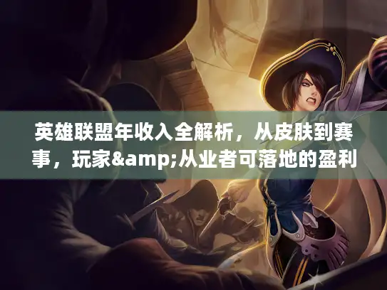 英雄联盟年收入全解析，从皮肤到赛事，玩家&从业者可落地的盈利机会在哪？