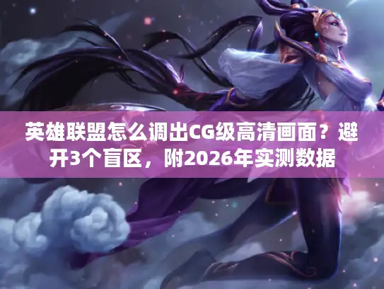 英雄联盟怎么调出CG级高清画面？避开3个盲区，附2026年实测数据