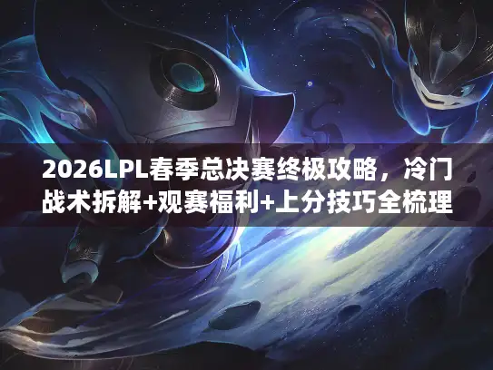 2026LPL春季总决赛终极攻略，冷门战术拆解+观赛福利+上分技巧全梳理