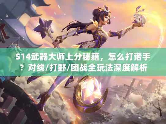 S14武器大师上分秘籍，怎么打诺手？对线/打野/团战全玩法深度解析