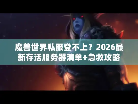 魔兽世界私服登不上？2026最新存活服务器清单+急救攻略