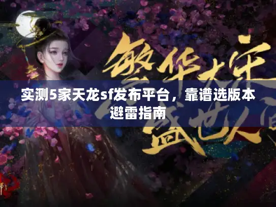 实测5家天龙sf发布平台，靠谱选版本避雷指南