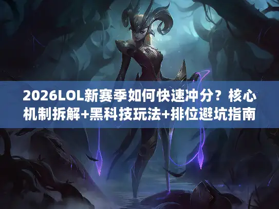2026LOL新赛季如何快速冲分？核心机制拆解+黑科技玩法+排位避坑指南