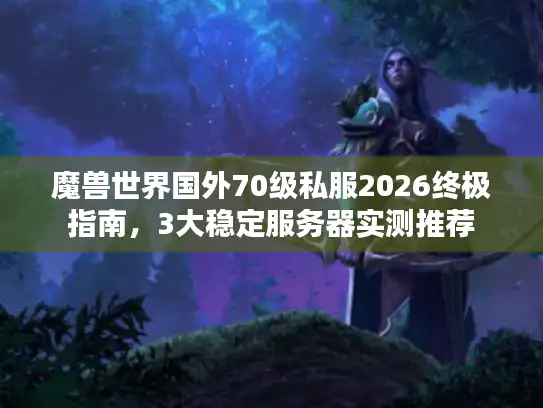 魔兽世界国外70级私服2026终极指南，3大稳定服务器实测推荐