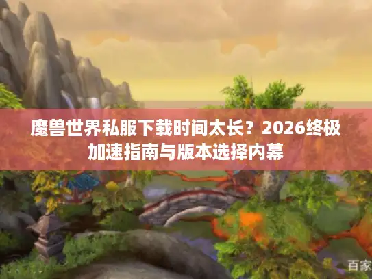 魔兽世界私服下载时间太长？2026终极加速指南与版本选择内幕