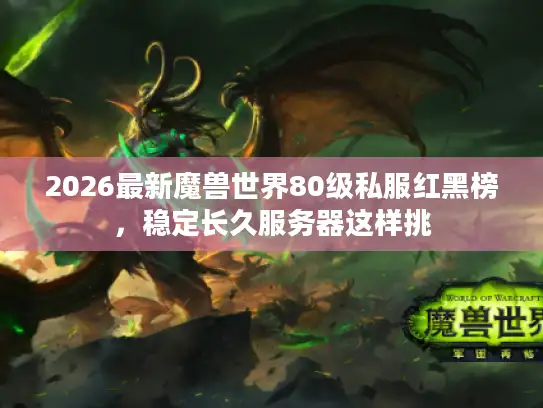 2026最新魔兽世界80级私服红黑榜，稳定长久服务器这样挑