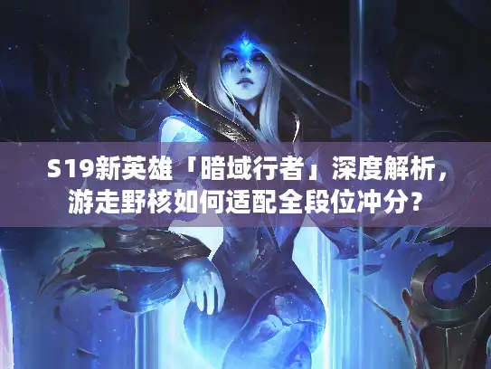 S19新英雄「暗域行者」深度解析，游走野核如何适配全段位冲分？