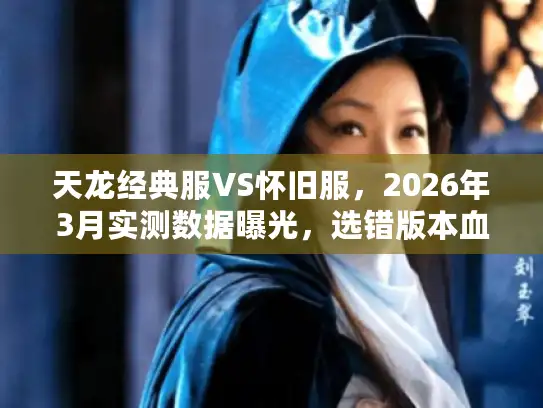 天龙经典服VS怀旧服，2026年3月实测数据曝光，选错版本血亏上万？