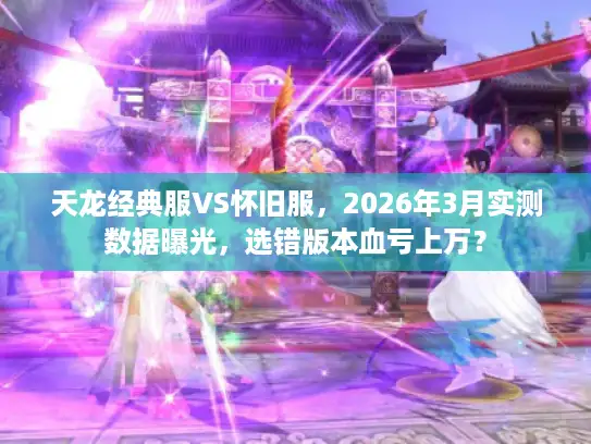 天龙经典服VS怀旧服，2026年3月实测数据曝光，选错版本血亏上万？