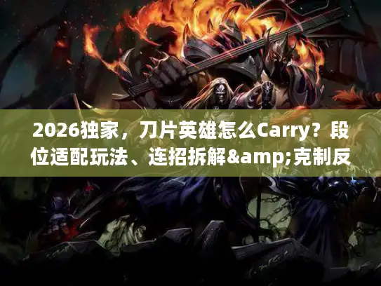 2026独家，刀片英雄怎么Carry？段位适配玩法、连招拆解&克制反制全攻略