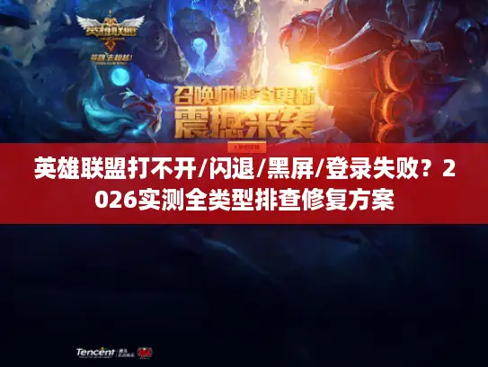 英雄联盟打不开/闪退/黑屏/登录失败？2026实测全类型排查修复方案